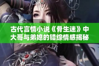 古代言情小说《骨生迷》中大哥与弟媳的错综情感揭秘