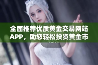 全面推荐优质黄金交易网站APP，助您轻松投资黄金市场