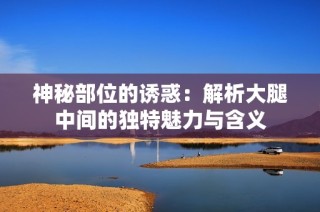 神秘部位的诱惑：解析大腿中间的独特魅力与含义