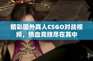 精彩国外真人CSGO对战视频，热血竞技尽在其中
