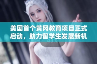美国首个黄冈教育项目正式启动，助力留学生发展新机遇