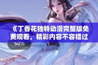 《丁香花独特动漫完整版免费观看，精彩内容不容错过》