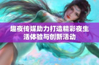 趣夜传媒助力打造精彩夜生活体验与创新活动
