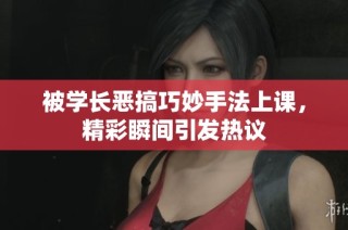 被学长恶搞巧妙手法上课，精彩瞬间引发热议