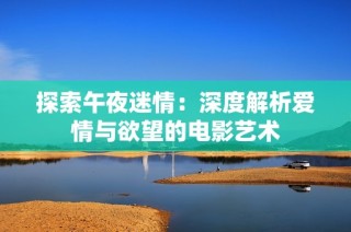 探索午夜迷情：深度解析爱情与欲望的电影艺术