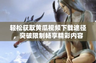 轻松获取黄瓜视频下载途径，突破限制畅享精彩内容