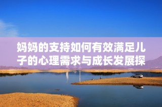 妈妈的支持如何有效满足儿子的心理需求与成长发展探讨