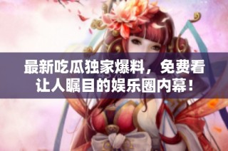 最新吃瓜独家爆料，免费看让人瞩目的娱乐圈内幕！