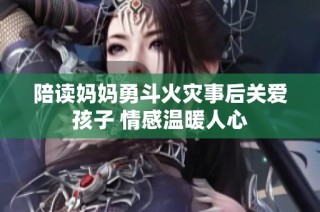 陪读妈妈勇斗火灾事后关爱孩子 情感温暖人心