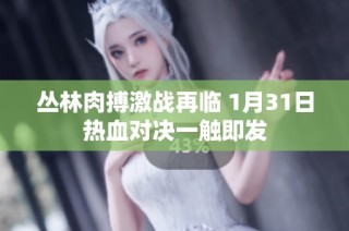 丛林肉搏激战再临 1月31日热血对决一触即发