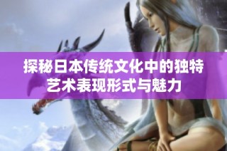 探秘日本传统文化中的独特艺术表现形式与魅力