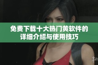 免费下载十大热门黄软件的详细介绍与使用技巧