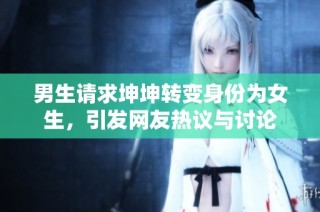 男生请求坤坤转变身份为女生，引发网友热议与讨论