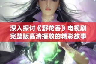 深入探讨《野花香》电视剧完整版高清播放的精彩故事与人物魅力