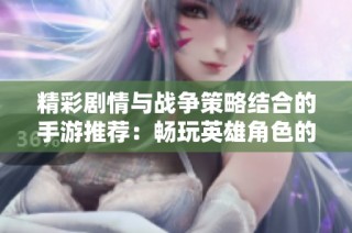 精彩剧情与战争策略结合的手游推荐：畅玩英雄角色的最佳选择