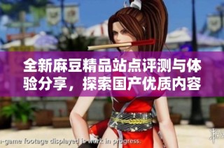 全新麻豆精品站点评测与体验分享，探索国产优质内容的无限魅力