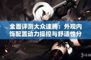 全面评测大众速腾：外观内饰配置动力操控与舒适性分析