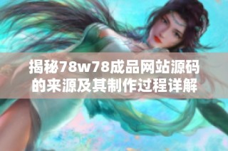 揭秘78w78成品网站源码的来源及其制作过程详解