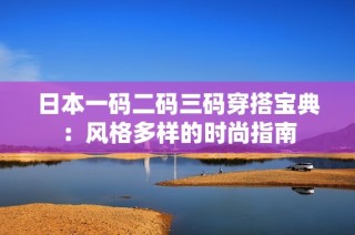 日本一码二码三码穿搭宝典：风格多样的时尚指南