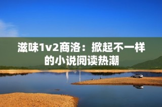 滋味1v2商洛：掀起不一样的小说阅读热潮