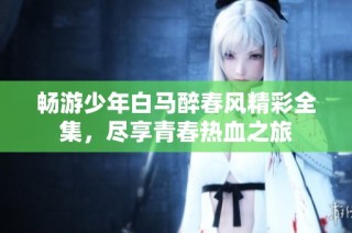 畅游少年白马醉春风精彩全集，尽享青春热血之旅