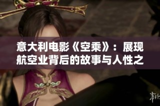 意大利电影《空乘》：展现航空业背后的故事与人性之光