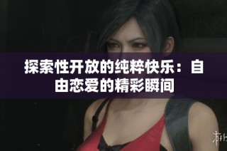 探索性开放的纯粹快乐：自由恋爱的精彩瞬间