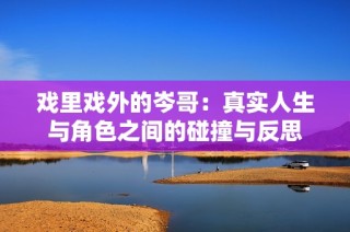 戏里戏外的岑哥：真实人生与角色之间的碰撞与反思