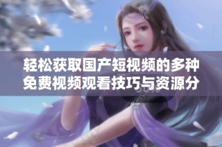 轻松获取国产短视频的多种免费视频观看技巧与资源分享
