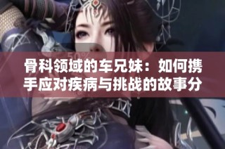 骨科领域的车兄妹：如何携手应对疾病与挑战的故事分享