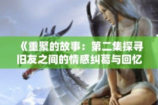 《重聚的故事：第二集探寻旧友之间的情感纠葛与回忆》