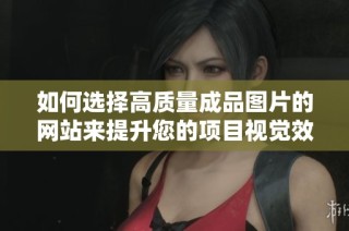 如何选择高质量成品图片的网站来提升您的项目视觉效果