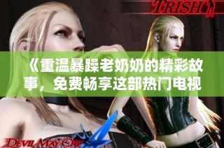 《重温暴躁老奶奶的精彩故事，免费畅享这部热门电视剧》