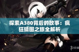 探索A380背后的故事：疯狂猜图之旅全解析
