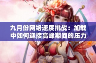 九月份网络速度挑战：加载中如何迎接高峰期间的压力