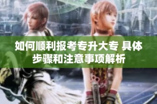 如何顺利报考专升大专 具体步骤和注意事项解析