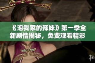《泡我家的辣妹》第一季全新剧情揭秘，免费观看精彩时刻不容错过