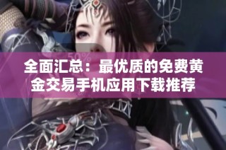 全面汇总：最优质的免费黄金交易手机应用下载推荐