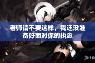 老师请不要这样，我还没准备好面对你的执念