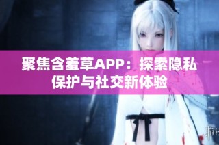 聚焦含羞草APP：探索隐私保护与社交新体验