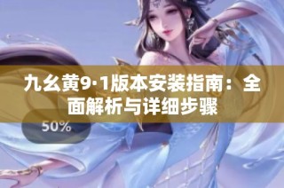 九幺黄9·1版本安装指南：全面解析与详细步骤