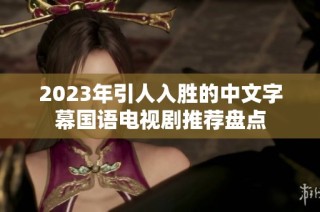2023年引人入胜的中文字幕国语电视剧推荐盘点