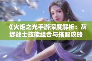 《火炬之光手游深度解析：灰烬战士技能组合与搭配攻略全解析》