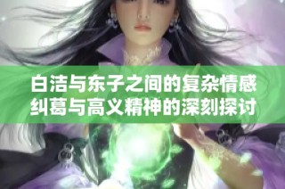 白洁与东子之间的复杂情感纠葛与高义精神的深刻探讨