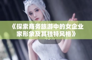 《探索商务旅游中的女企业家形象及其独特风格》