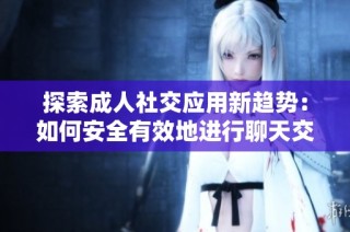 探索成人社交应用新趋势：如何安全有效地进行聊天交友