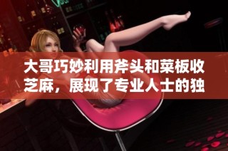 大哥巧妙利用斧头和菜板收芝麻，展现了专业人士的独特操作技巧与智慧