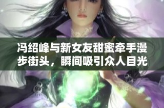 冯绍峰与新女友甜蜜牵手漫步街头，瞬间吸引众人目光