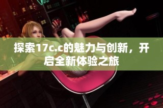 探索17c.c的魅力与创新，开启全新体验之旅