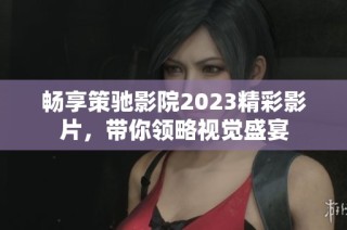 畅享策驰影院2023精彩影片，带你领略视觉盛宴